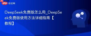 DeepSeek免费版怎么用_DeepSeek免费版使用方法详细指南【教程】