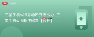 三星手机wifi自动断开怎么办_三星手机wifi断连解决【教程】