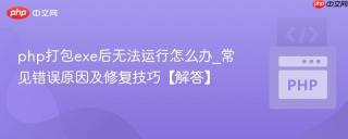 php打包exe后无法运行怎么办_常见错误原因及修复技巧【解答】