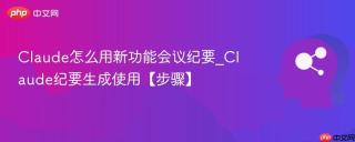 Claude怎么用新功能会议纪要_Claude纪要生成使用【步骤】