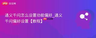 通义千问怎么设置功能偏好_通义千问偏好设置【教程】