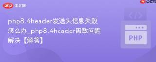 php8.4header发送头信息失败怎么办_php8.4header函数问题解决【解答】