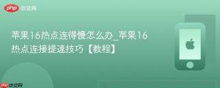 苹果16热点连得慢怎么办_苹果16热点连接提速技巧【教程】