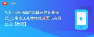 努比亚应用商店怎样开启儿童模式_应用商店儿童模式设置与应用过滤【教程】
