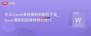 怎么让exel表格复制粘贴后不变_excel复制粘贴保持格式技巧