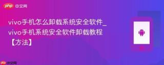 vivo手机怎么卸载系统安全软件_vivo手机系统安全软件卸载教程【方法】