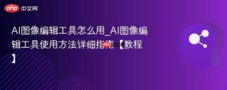 AI图像编辑工具怎么用_AI图像编辑工具使用方法详细指南【教程】