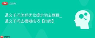 通义千问怎样优化提示词去模糊_通义千问去模糊技巧【指南】