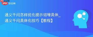 通义千问怎样优化提示词增具体_通义千问具体化技巧【教程】