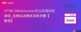 HTML5WebSocket怎么实现实时通信_连接发送接收消息步骤【教程】