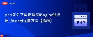 php怎么下载安装搭配nginx服务器_fastcgi设置方法【指南】