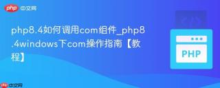 php8.4如何调用com组件_php8.4windows下com操作指南【教程】