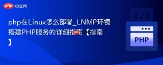 php在Linux怎么部署_LNMP环境搭建PHP服务的详细指南【指南】