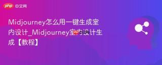 Midjourney怎么用一键生成室内设计_Midjourney室内设计生成【教程】