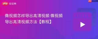 微视频怎样导出高清视频 微视频导出高清视频方法【教程】