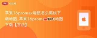 苹果16promax导航怎么离线下载地图_苹果16promax离线地图下载【方法】