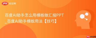 百度AI助手怎么用模板做汇报PPT_百度AI助手模板用法【技巧】