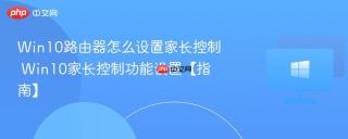 Win10路由器怎么设置家长控制 Win10家长控制功能设置【指南】