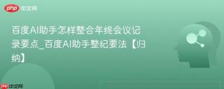 百度AI助手怎样整合年终会议记录要点_百度AI助手整纪要法【归纳】