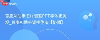 百度AI助手怎样调整PPT字体更美观_百度AI助手调字体法【协调】
