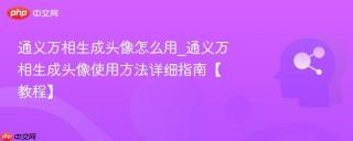 通义万相生成头像怎么用_通义万相生成头像使用方法详细指南【教程】