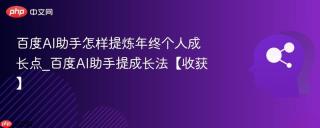 百度AI助手怎样提炼年终个人成长点_百度AI助手提成长法【收获】