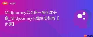 Midjourney怎么用一键生成头像_Midjourney头像生成指南【步骤】