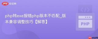 php转exe报错php版本不匹配_版本兼容调整技巧【解答】