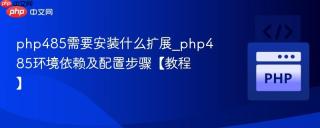 php485需要安装什么扩展_php485环境依赖及配置步骤【教程】
