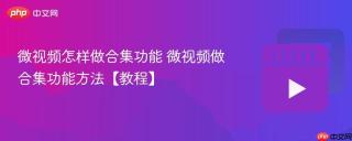 微视频怎样做合集功能 微视频做合集功能方法【教程】