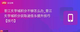 晋江文学城积分不够怎么办_晋江文学城积分获取途径与提升技巧【技巧】
