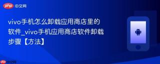 vivo手机怎么卸载应用商店里的软件_vivo手机应用商店软件卸载步骤【方法】