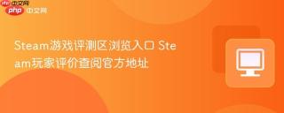 Steam游戏评测区浏览入口 Steam玩家评价查阅官方地址