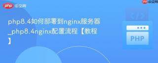 php8.4如何部署到nginx服务器_php8.4nginx配置流程【教程】