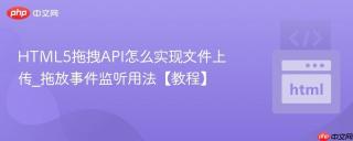 html5拖拽api怎么实现文件上传_拖放事件监听用法【教程】