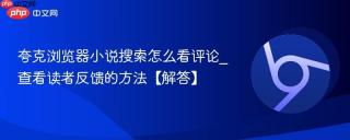 夸克浏览器小说搜索怎么看评论_查看读者反馈的方法【解答】