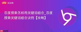 百度搜索怎样用关键词组合_百度搜索关键词组合诀窍【攻略】