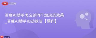 百度AI助手怎么给PPT加动态效果_百度AI助手加动效法【操作】