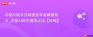 百度AI助手怎样提炼年终数据亮点_百度AI助手提亮点法【攻略】