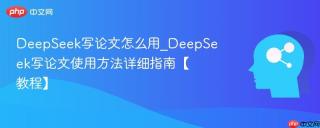 DeepSeek写论文怎么用_DeepSeek写论文使用方法详细指南【教程】