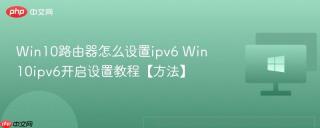 Win10路由器怎么设置ipv6 Win10ipv6开启设置教程【方法】
