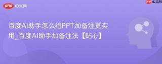 百度AI助手怎么给PPT加备注更实用_百度AI助手加备注法【贴心】