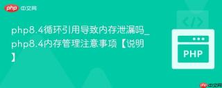 php8.4循环引用导致内存泄漏吗_php8.4内存管理注意事项【说明】
