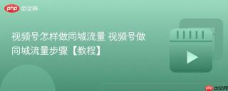 视频号怎样做同城流量 视频号做同城流量步骤【教程】