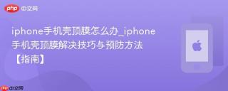 iphone手机壳顶膜怎么办_iphone手机壳顶膜解决技巧与预防方法【指南】