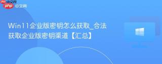 Win11企业版密钥怎么获取_合法获取企业版密钥渠道【汇总】