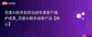 百度AI助手如何总结年度客户维护成果_百度AI助手结客户法【核心】