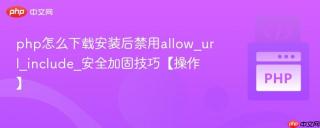 php怎么下载安装后禁用allow_url_include_安全加固技巧【操作】