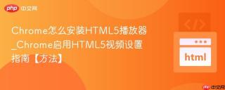 Chrome怎么安装HTML5播放器_Chrome启用HTML5视频设置指南【方法】