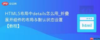 HTML5布局中details怎么用_折叠展开组件的布局与默认状态设置【教程】